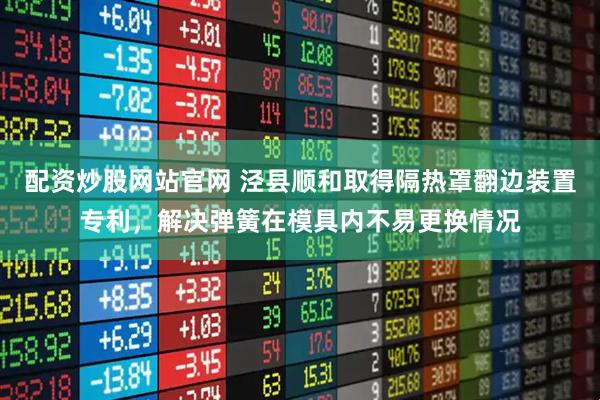 配资炒股网站官网 泾县顺和取得隔热罩翻边装置专利，解决弹簧在模具内不易更换情况