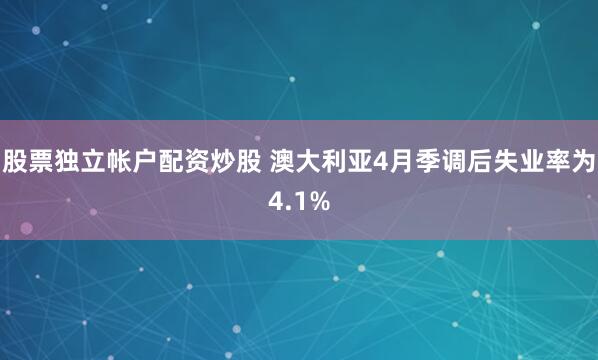 股票独立帐户配资炒股 澳大利亚4月季调后失业率为4.1%