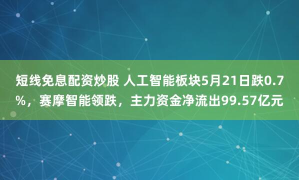 短线免息配资炒股 人工智能板块5月21日跌0.7%，赛摩智能领跌，主力资金净流出99.57亿元