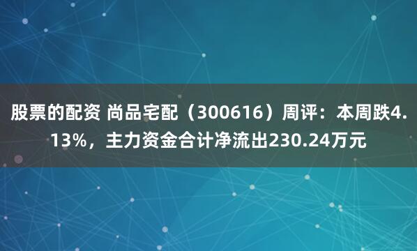 股票的配资 尚品宅配（300616）周评：本周跌4.13%，主力资金合计净流出230.24万元