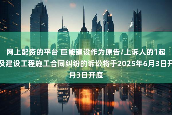 网上配资的平台 巨能建设作为原告/上诉人的1起涉及建设工程施工合同纠纷的诉讼将于2025年6月3日开庭