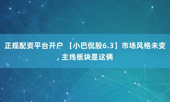 正规配资平台开户 【小巴侃股6.3】市场风格未变, 主线板块是这俩