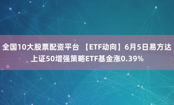 全国10大股票配资平台 【ETF动向】6月5日易方达上证50增强策略ETF基金涨0.39%