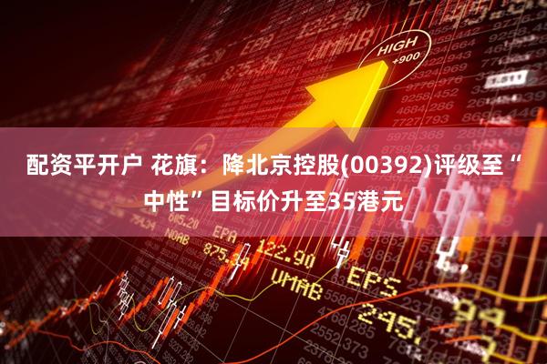 配资平开户 花旗：降北京控股(00392)评级至“中性”目标价升至35港元