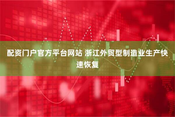 配资门户官方平台网站 浙江外贸型制造业生产快速恢复
