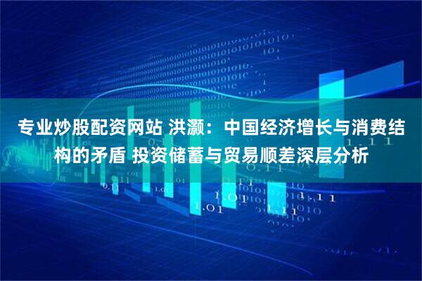 专业炒股配资网站 洪灏：中国经济增长与消费结构的矛盾 投资储蓄与贸易顺差深层分析