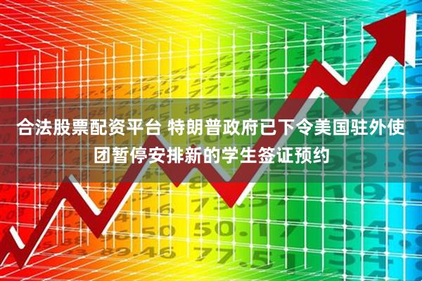 合法股票配资平台 特朗普政府已下令美国驻外使团暂停安排新的学生签证预约