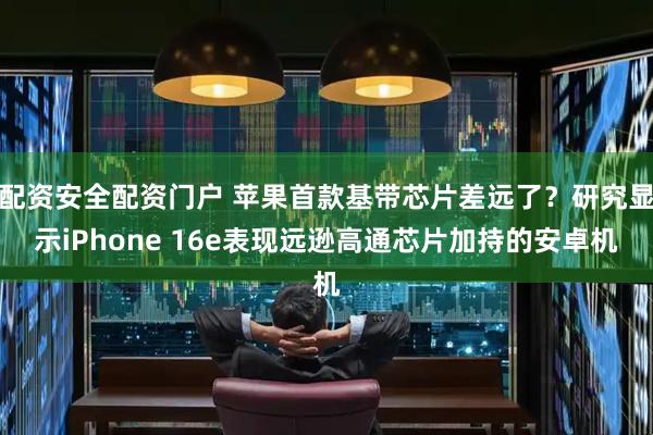 配资安全配资门户 苹果首款基带芯片差远了？研究显示iPhone 16e表现远逊高通芯片加持的安卓机