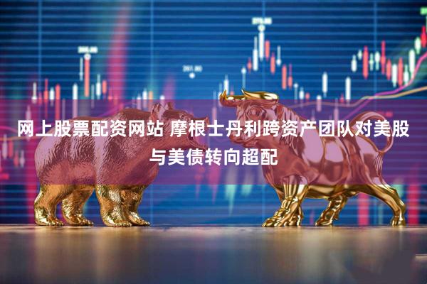 网上股票配资网站 摩根士丹利跨资产团队对美股与美债转向超配