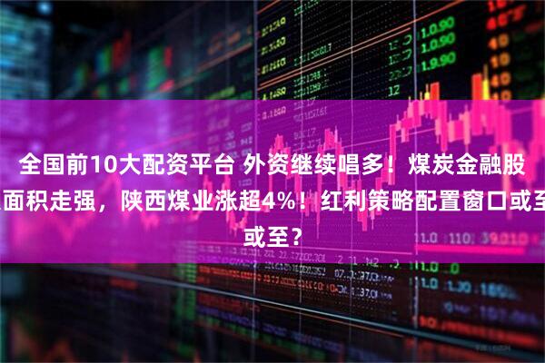 全国前10大配资平台 外资继续唱多！煤炭金融股大面积走强，陕西煤业涨超4%！红利策略配置窗口或至？