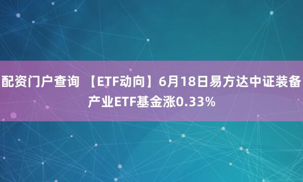 配资门户查询 【ETF动向】6月18日易方达中证装备产业ETF基金涨0.33%