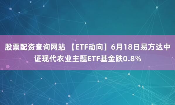 股票配资查询网站 【ETF动向】6月18日易方达中证现代农业主题ETF基金跌0.8%