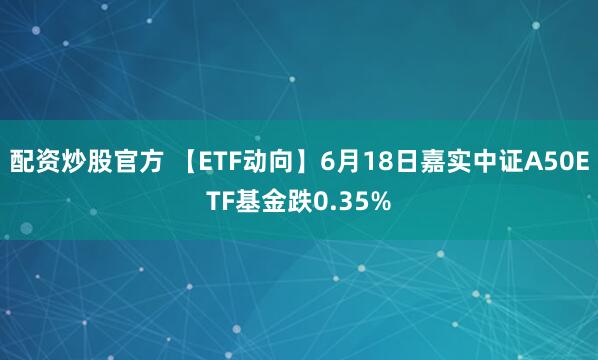 配资炒股官方 【ETF动向】6月18日嘉实中证A50ETF基金跌0.35%
