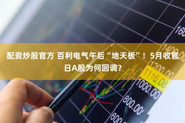 配资炒股官方 百利电气午后“地天板”！5月收官日A股为何回调？