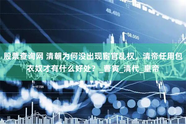 股票查询网 清朝为何没出现宦官乱权，清帝任用包衣奴才有什么好处？_曹寅_清代_皇帝