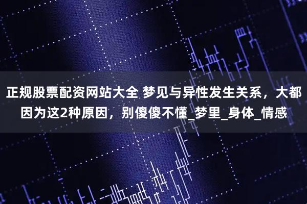 正规股票配资网站大全 梦见与异性发生关系，大都因为这2种原因，别傻傻不懂_梦里_身体_情感