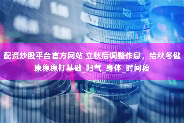 配资炒股平台官方网站 立秋后调整作息，给秋冬健康稳稳打基础_阳气_身体_时间段