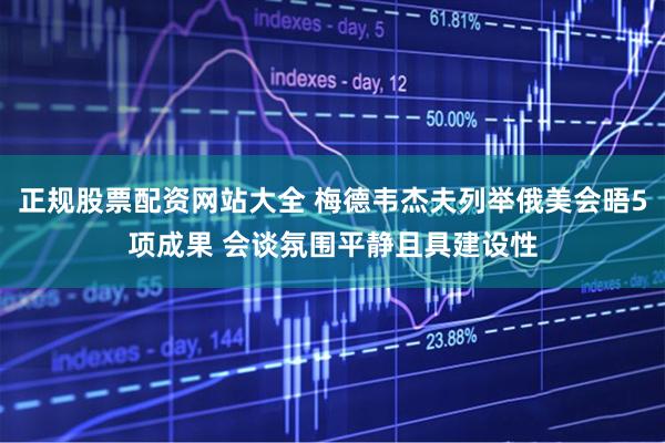 正规股票配资网站大全 梅德韦杰夫列举俄美会晤5项成果 会谈氛围平静且具建设性