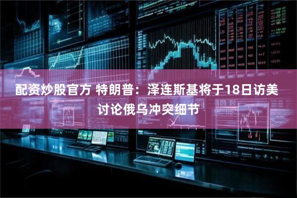 配资炒股官方 特朗普：泽连斯基将于18日访美 讨论俄乌冲突细节
