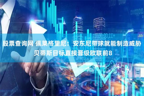 股票查询网 佩莱格里尼：安东尼带球就能制造威胁 贝蒂斯目标直接晋级欧联前8