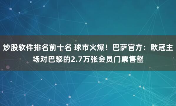 炒股软件排名前十名 球市火爆！巴萨官方：欧冠主场对巴黎的2.7万张会员门票售罄