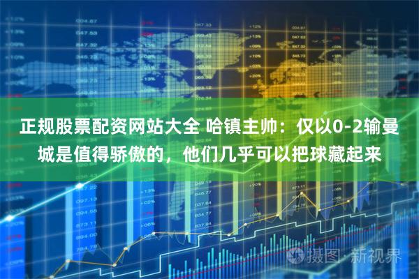正规股票配资网站大全 哈镇主帅：仅以0-2输曼城是值得骄傲的，他们几乎可以把球藏起来