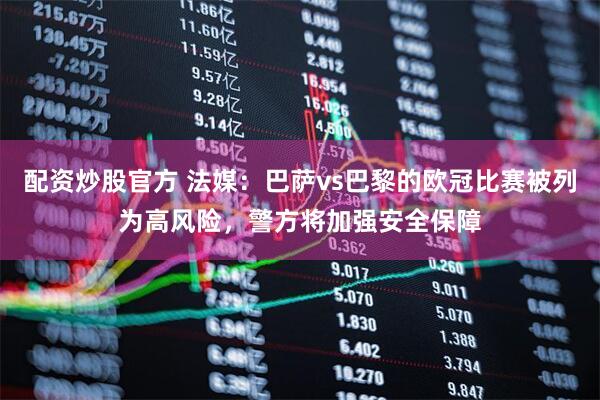 配资炒股官方 法媒：巴萨vs巴黎的欧冠比赛被列为高风险，警方将加强安全保障