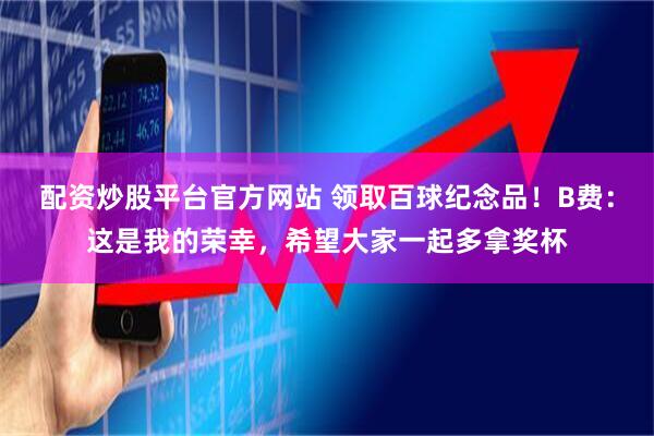 配资炒股平台官方网站 领取百球纪念品！B费：这是我的荣幸，希望大家一起多拿奖杯