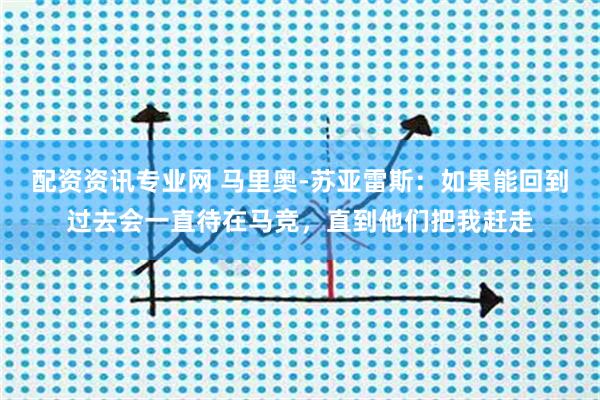 配资资讯专业网 马里奥-苏亚雷斯：如果能回到过去会一直待在马竞，直到他们把我赶走