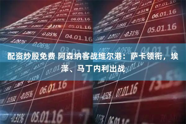 配资炒股免费 阿森纳客战维尔港：萨卡领衔，埃泽、马丁内利出战